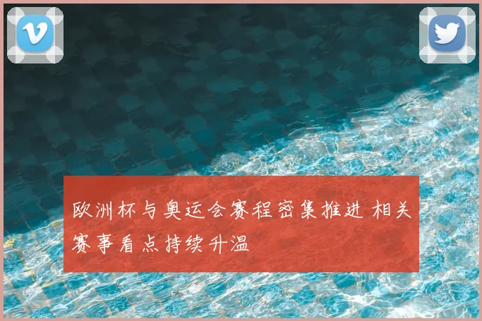 欧洲杯与奥运会赛程密集推进 相关赛事看点持续升温