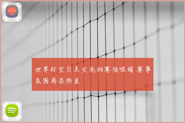 世界杯宝贝美女亮相赛场吸睛 赛事氛围再添热度