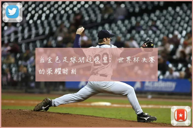 当金色足球划过夜空：世界杯决赛的荣耀时刻