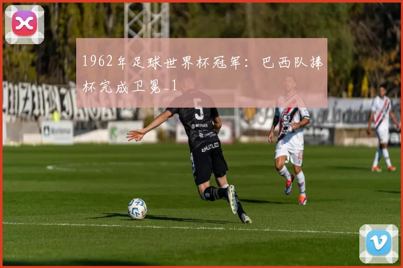 1962年足球世界杯冠军：巴西队捧杯完成卫冕_1