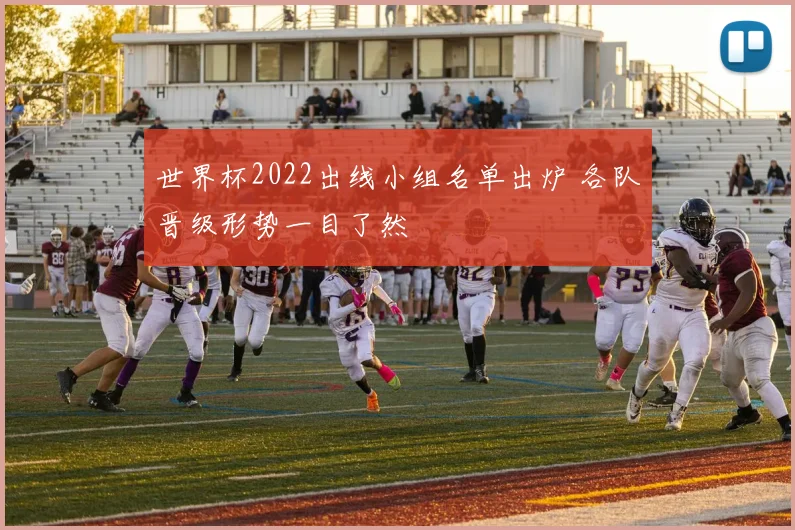 世界杯2022出线小组名单出炉 各队晋级形势一目了然