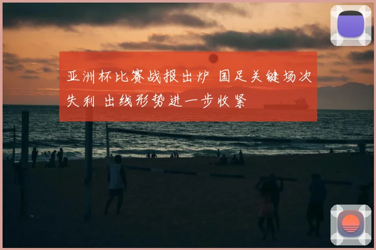 亚洲杯比赛战报出炉 国足关键场次失利 出线形势进一步收紧