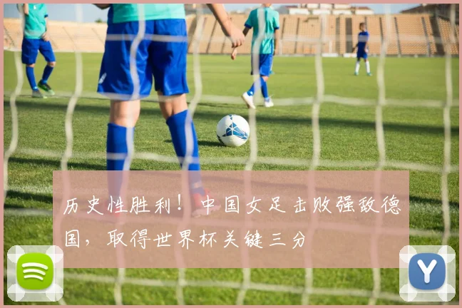 历史性胜利!中国女足击败强敌德国,取得世界杯关键三分
